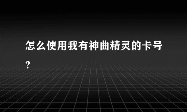怎么使用我有神曲精灵的卡号？