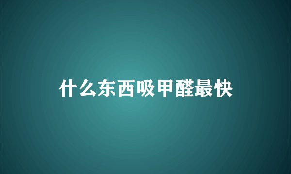 什么东西吸甲醛最快