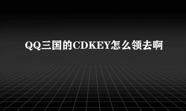 QQ三国的CDKEY怎么领去啊