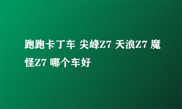 跑跑卡丁车 尖峰Z7 天浪Z7 魔怪Z7 哪个车好