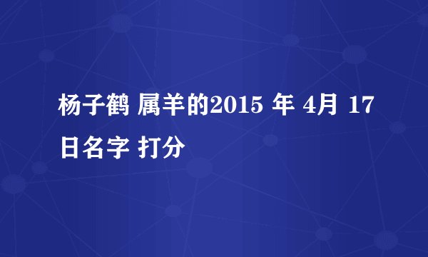 杨子鹤 属羊的2015 年 4月 17日名字 打分