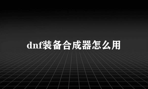 dnf装备合成器怎么用