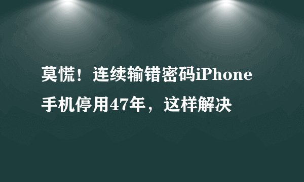 莫慌！连续输错密码iPhone手机停用47年，这样解决