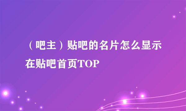 （吧主）贴吧的名片怎么显示在贴吧首页TOP