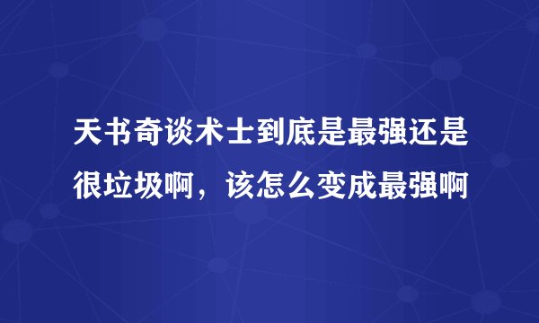天书奇谈术士到底是最强还是很垃圾啊，该怎么变成最强啊