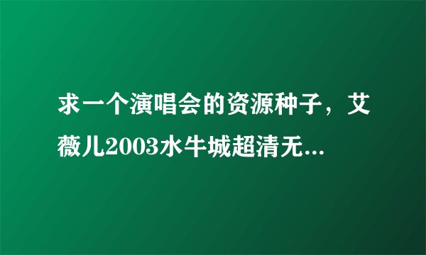 求一个演唱会的资源种子，艾薇儿2003水牛城超清无水印有字幕种子！谁有的话奖励300分。