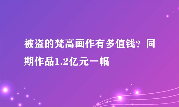 被盗的梵高画作有多值钱？同期作品1.2亿元一幅