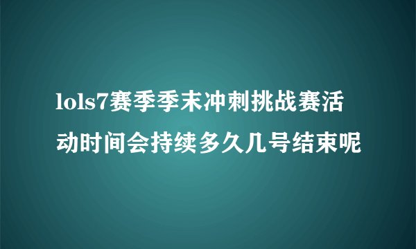 lols7赛季季末冲刺挑战赛活动时间会持续多久几号结束呢