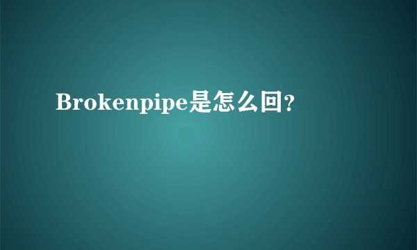 Brokenpipe是怎么回？