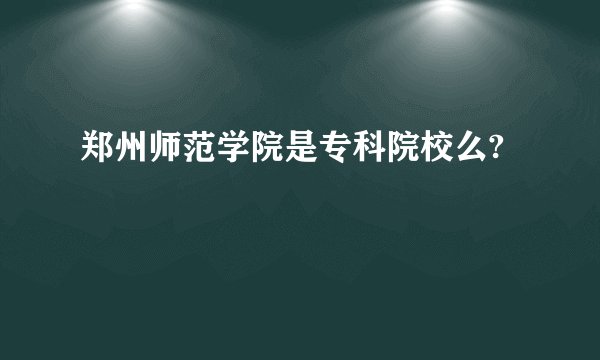 郑州师范学院是专科院校么?