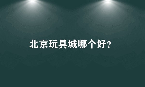 北京玩具城哪个好？