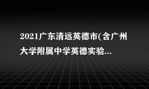 2021广东清远英德市(含广州大学附属中学英德实验学校)招聘教师考试总成绩的通知