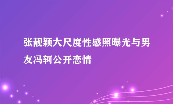 张靓颖大尺度性感照曝光与男友冯轲公开恋情