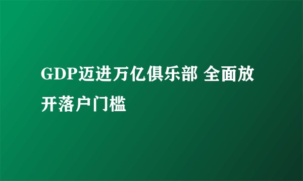 GDP迈进万亿俱乐部 全面放开落户门槛