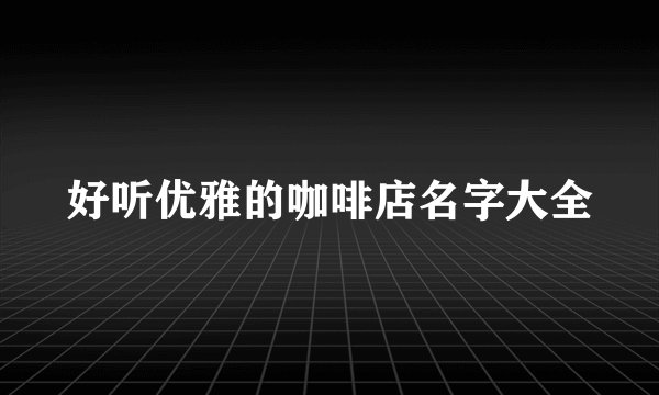 好听优雅的咖啡店名字大全
