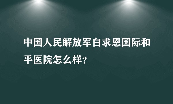 中国人民解放军白求恩国际和平医院怎么样？