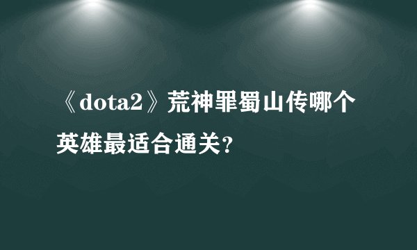 《dota2》荒神罪蜀山传哪个英雄最适合通关？