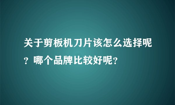 关于剪板机刀片该怎么选择呢？哪个品牌比较好呢？