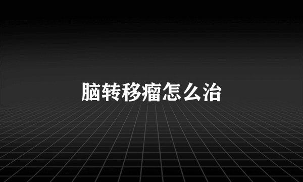 脑转移瘤怎么治