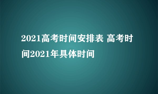 2021高考时间安排表 高考时间2021年具体时间