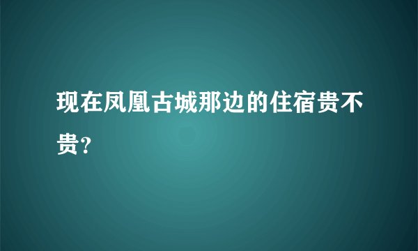 现在凤凰古城那边的住宿贵不贵？