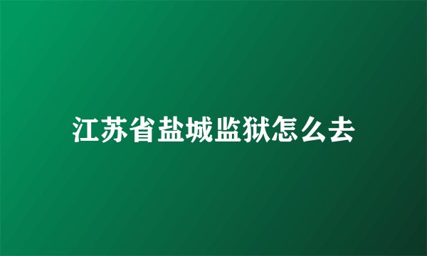 江苏省盐城监狱怎么去