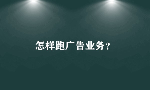 怎样跑广告业务？