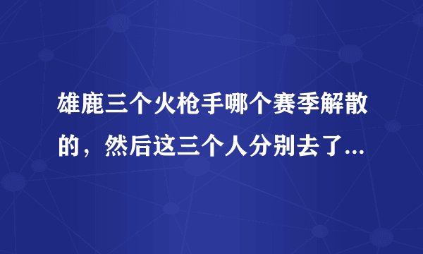 雄鹿三个火枪手哪个赛季解散的，然后这三个人分别去了哪几个球队？