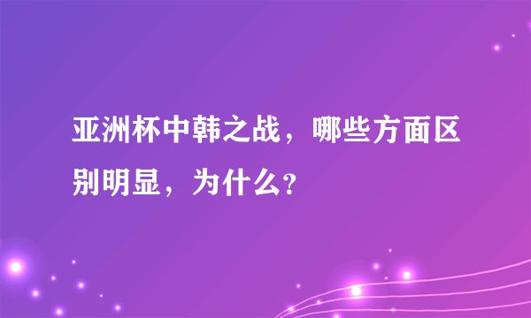 亚洲杯中韩之战，哪些方面区别明显，为什么？