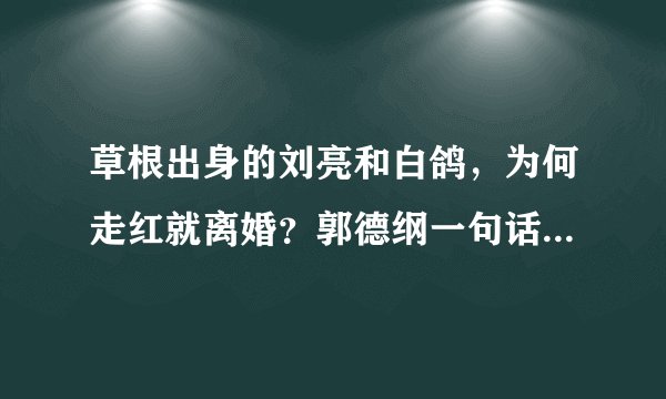 草根出身的刘亮和白鸽，为何走红就离婚？郭德纲一句话道破真相