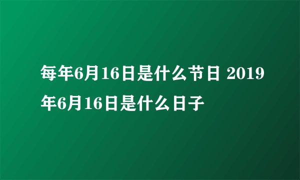 每年6月16日是什么节日 2019年6月16日是什么日子