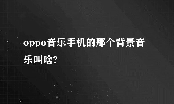 oppo音乐手机的那个背景音乐叫啥?