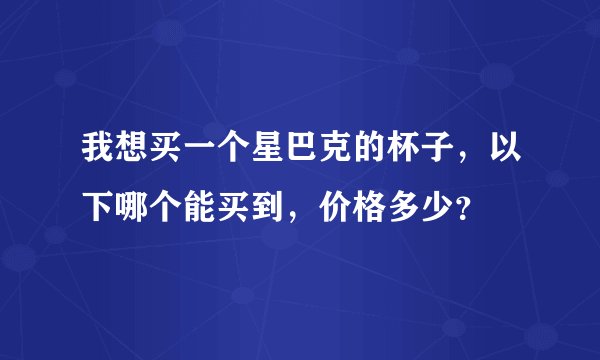 我想买一个星巴克的杯子，以下哪个能买到，价格多少？