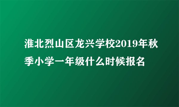 淮北烈山区龙兴学校2019年秋季小学一年级什么时候报名