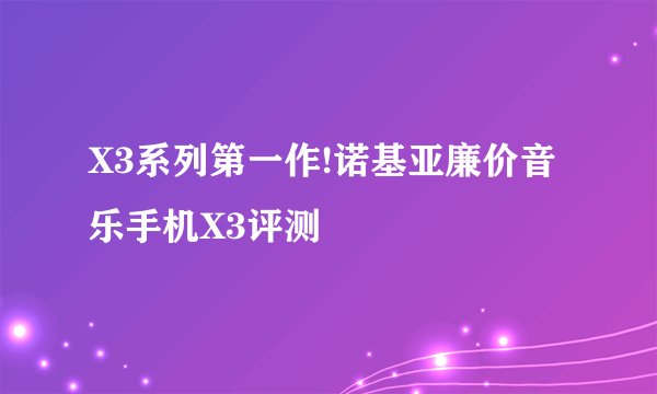 X3系列第一作!诺基亚廉价音乐手机X3评测
