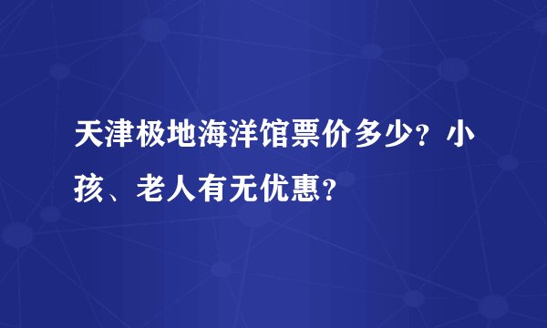 天津极地海洋馆票价多少？小孩、老人有无优惠？
