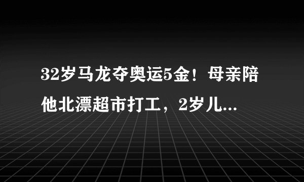 32岁马龙夺奥运5金！母亲陪他北漂超市打工，2岁儿子激励他双圈大满贯