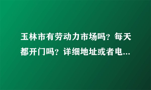 玉林市有劳动力市场吗？每天都开门吗？详细地址或者电话是多少？？？