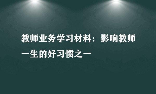 教师业务学习材料：影响教师一生的好习惯之一