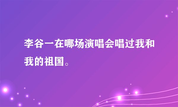 李谷一在哪场演唱会唱过我和我的祖国。
