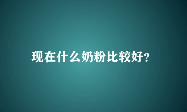 现在什么奶粉比较好？
