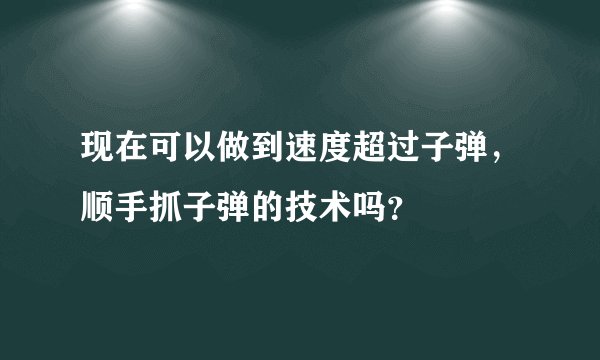 现在可以做到速度超过子弹，顺手抓子弹的技术吗？