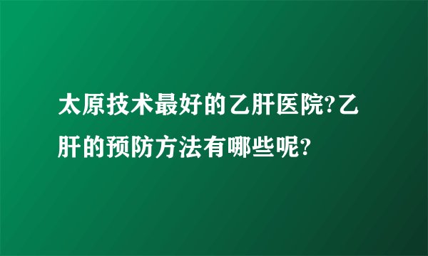 太原技术最好的乙肝医院?乙肝的预防方法有哪些呢?