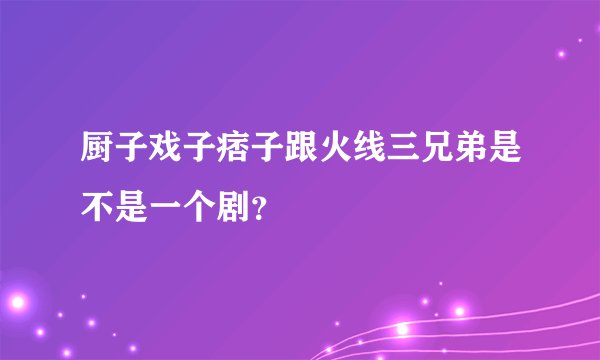 厨子戏子痞子跟火线三兄弟是不是一个剧？