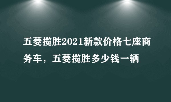 五菱揽胜2021新款价格七座商务车，五菱揽胜多少钱一辆