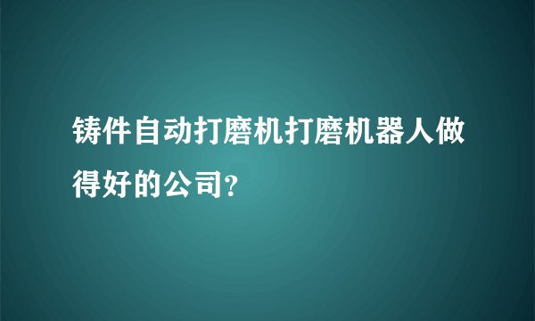 铸件自动打磨机打磨机器人做得好的公司？