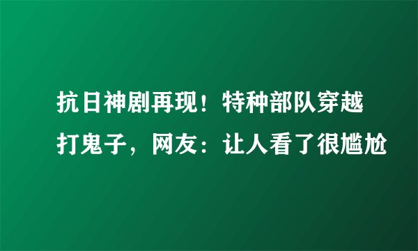 抗日神剧再现！特种部队穿越打鬼子，网友：让人看了很尴尬