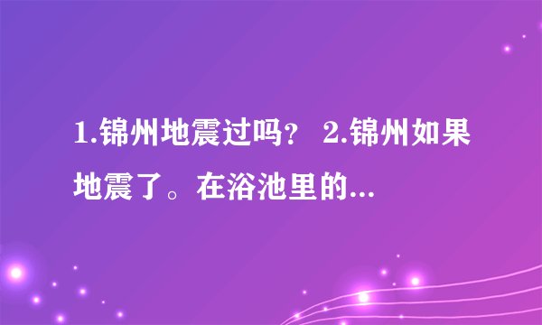 1.锦州地震过吗？ 2.锦州如果地震了。在浴池里的人们该怎么办？，，，这不是幽默啊， 我妈是开浴池的 ↓
