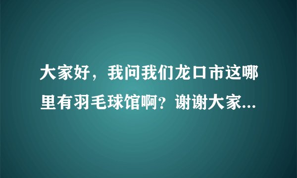 大家好，我问我们龙口市这哪里有羽毛球馆啊？谢谢大家了！最好能写清楚具体价格啊？