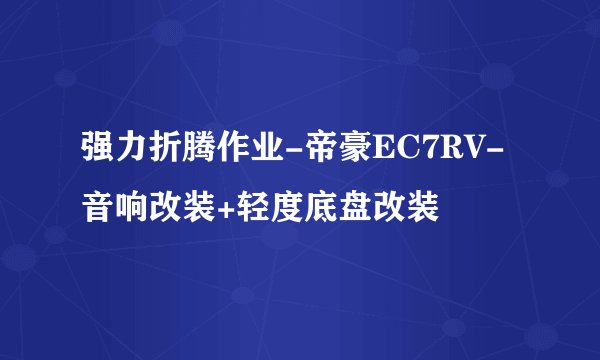 强力折腾作业-帝豪EC7RV-音响改装+轻度底盘改装